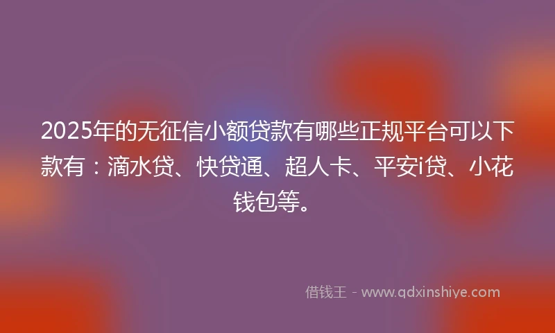 2025年的无征信小额贷款有哪些正规平台可以下款有：滴水贷、快贷通、超人卡、平安i贷、小花钱包等。