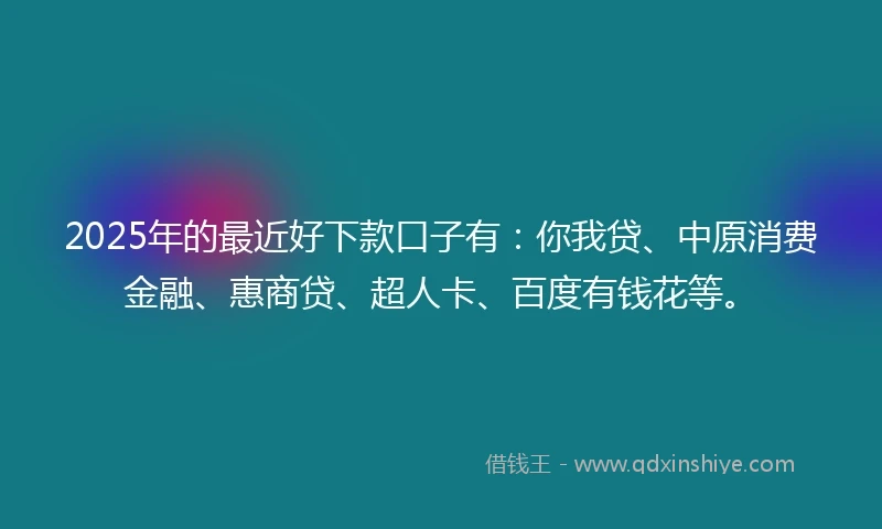 2025年的最近好下款口子有：你我贷、中原消费金融、惠商贷、超人卡、百度有钱花等。