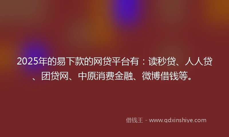 2025年的易下款的网贷平台有：读秒贷、人人贷、团贷网、中原消费金融、微博借钱等。