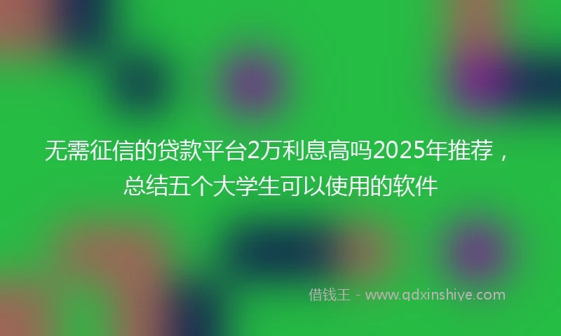 无需征信的贷款平台2万利息高吗2025年推荐，总结五个大学生可以使用的软件