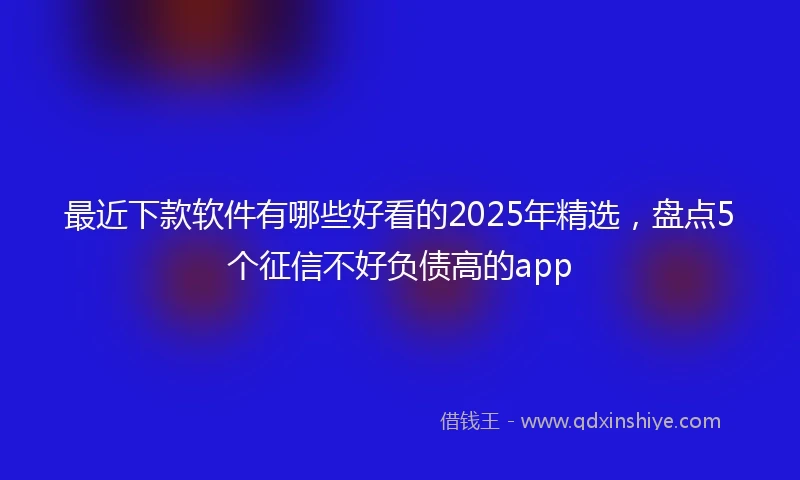 最近下款软件有哪些好看的2025年精选，盘点5个征信不好负债高的app