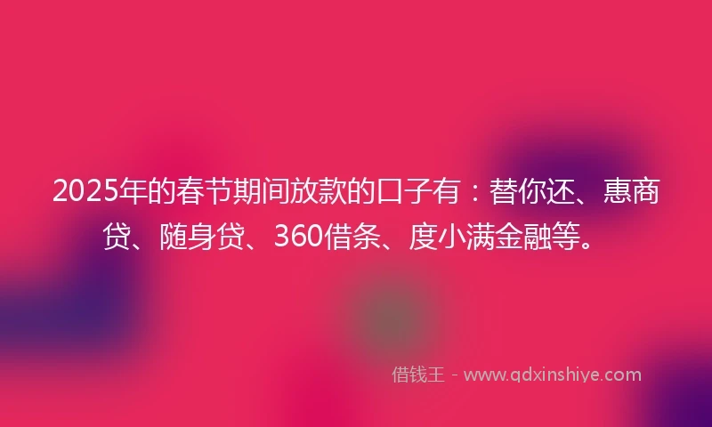 2025年的春节期间放款的口子有：替你还、惠商贷、随身贷、360借条、度小满金融等。