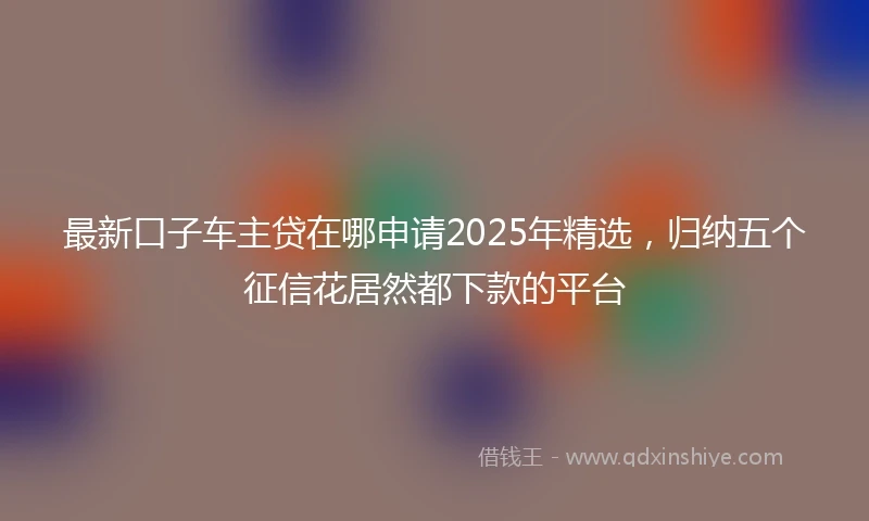 最新口子车主贷在哪申请2025年精选,归纳五个征信花居然都下款的平台