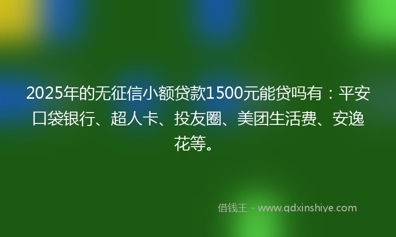 2025年的无征信小额贷款1500元能贷吗有：平安口袋银行、超人卡、投友圈、美团生活费、安逸花等。