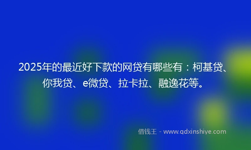 2025年的最近好下款的网贷有哪些有：柯基贷、你我贷、e微贷、拉卡拉、融逸花等。