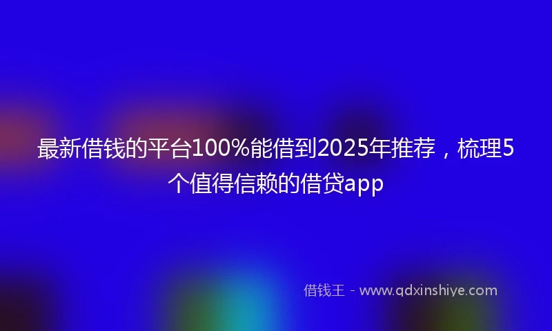 最新借钱的平台100%能借到2025年推荐,梳理5个值得信赖的借贷app
