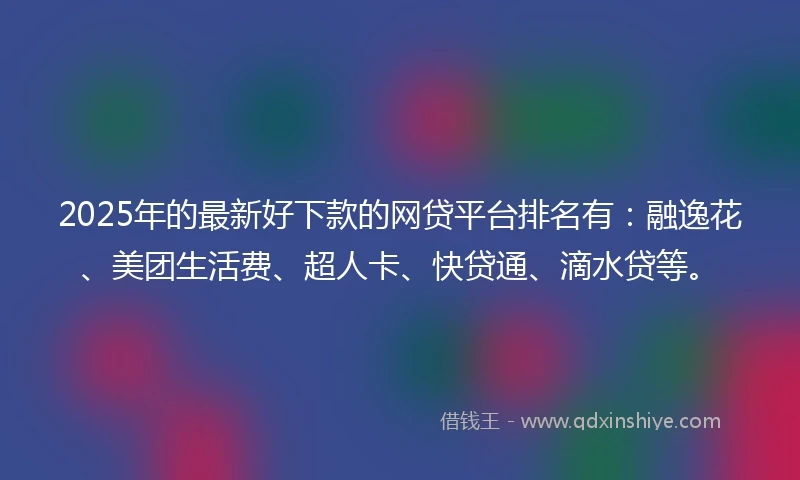 2025年的最新好下款的网贷平台排名有：融逸花、美团生活费、超人卡、快贷通、滴水贷等。