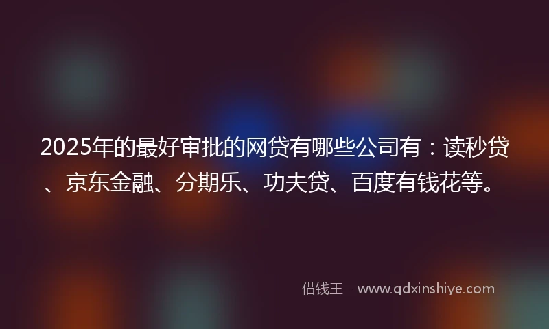2025年的最好审批的网贷有哪些公司有：读秒贷、京东金融、分期乐、功夫贷、百度有钱花等。