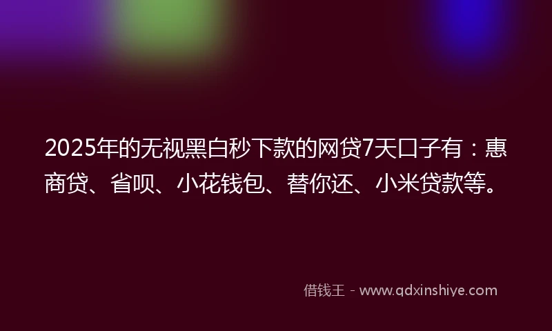 2025年的无视黑白秒下款的网贷7天口子有:惠商贷、省呗、小花钱包、替你还、小米贷款等。