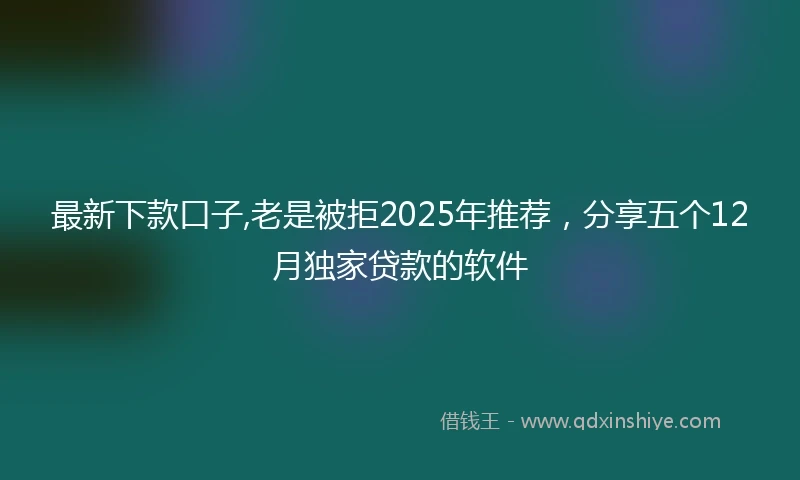 最新下款口子,老是被拒2025年推荐，分享五个12月独家贷款的软件
