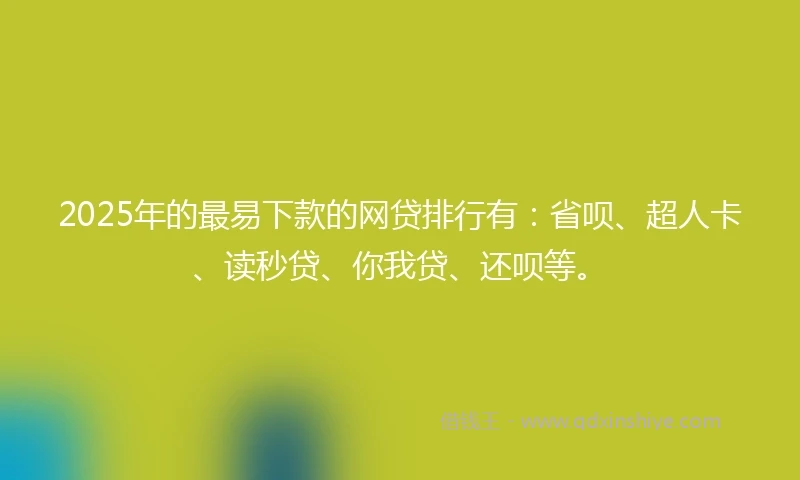 2025年的最易下款的网贷排行有：省呗、超人卡、读秒贷、你我贷、还呗等。