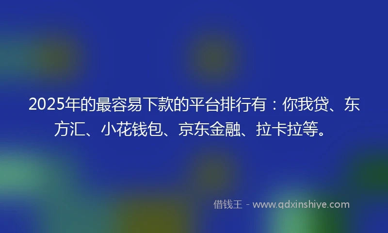 2025年的最容易下款的平台排行有：你我贷、东方汇、小花钱包、京东金融、拉卡拉等。
