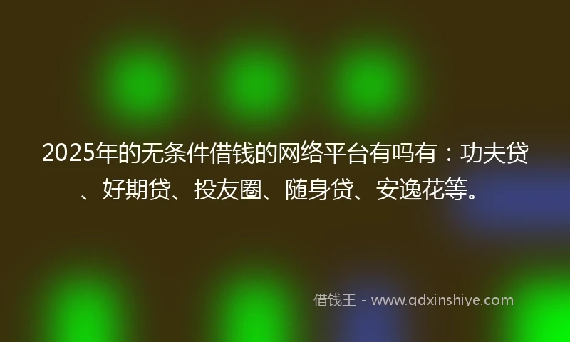2025年的无条件借钱的网络平台有吗有：功夫贷、好期贷、投友圈、随身贷、安逸花等。