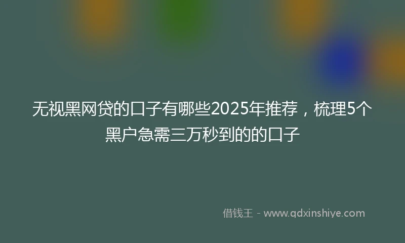 无视黑网贷的口子有哪些2025年推荐，梳理5个黑户急需三万秒到的的口子