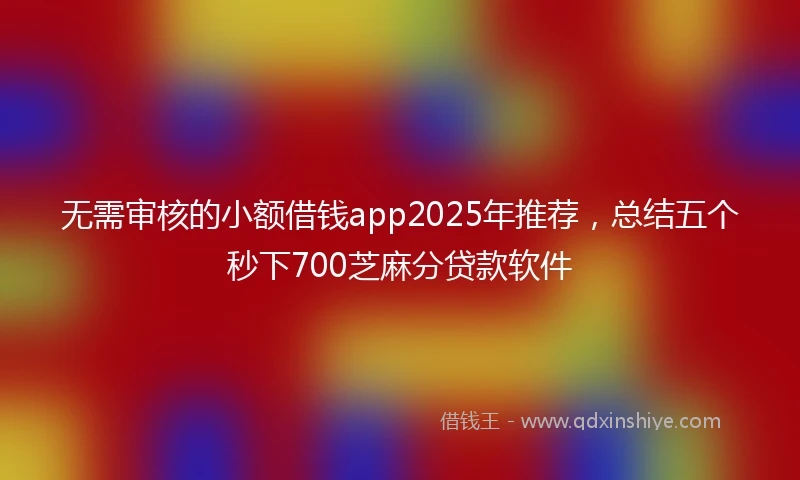无需审核的小额借钱app2025年推荐,总结五个秒下700芝麻分贷款软件