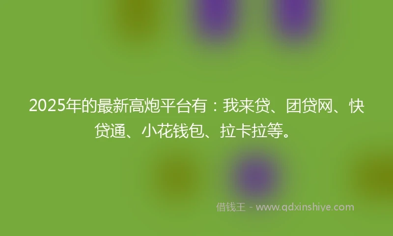 2025年的最新高炮平台有：我来贷、团贷网、快贷通、小花钱包、拉卡拉等。