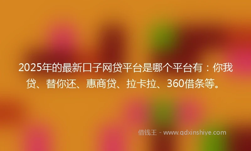 2025年的最新口子网贷平台是哪个平台有：你我贷、替你还、惠商贷、拉卡拉、360借条等。