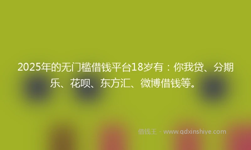 2025年的无门槛借钱平台18岁有：你我贷、分期乐、花呗、东方汇、微博借钱等。
