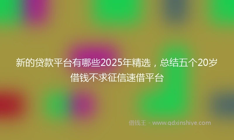 新的贷款平台有哪些2025年精选，总结五个20岁借钱不求征信速借平台