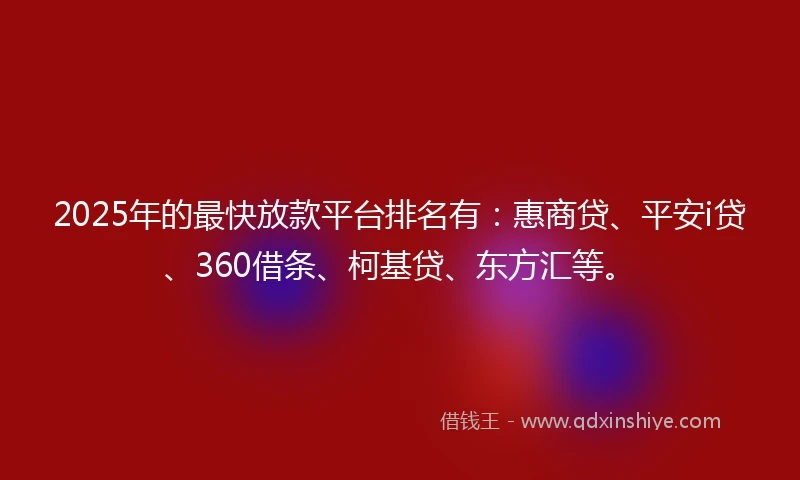 2025年的最快放款平台排名有：惠商贷、平安i贷、360借条、柯基贷、东方汇等。