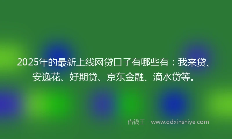 2025年的最新上线网贷口子有哪些有：我来贷、安逸花、好期贷、京东金融、滴水贷等。