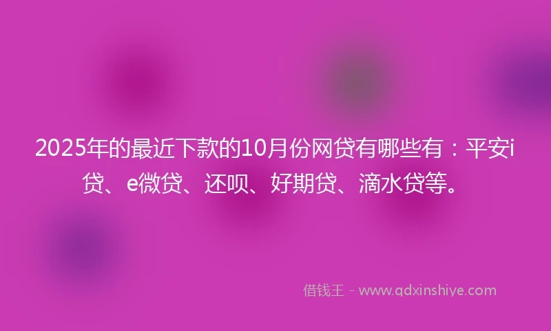 2025年的最近下款的10月份网贷有哪些有:平安i贷、e微贷、还呗、好期贷、滴水贷等。