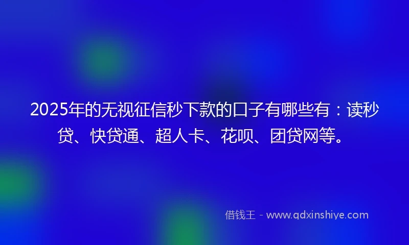 2025年的无视征信秒下款的口子有哪些有：读秒贷、快贷通、超人卡、花呗、团贷网等。