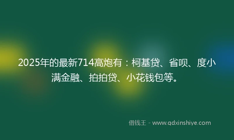 2025年的最新714高炮有：柯基贷、省呗、度小满金融、拍拍贷、小花钱包等。
