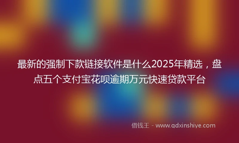 最新的强制下款链接软件是什么2025年精选,盘点五个支付宝花呗逾期万元快速贷款平台