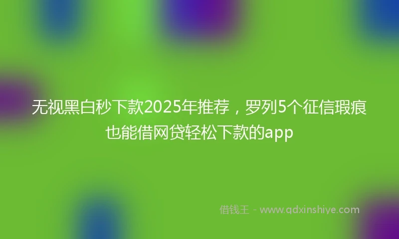 无视黑白秒下款2025年推荐，罗列5个征信瑕疵也能借网贷轻松下款的app