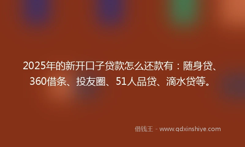 2025年的新开口子贷款怎么还款有：随身贷、360借条、投友圈、51人品贷、滴水贷等。