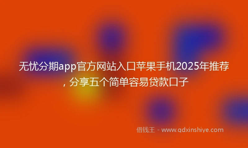无忧分期app官方网站入口苹果手机2025年推荐，分享五个简单容易贷款口子