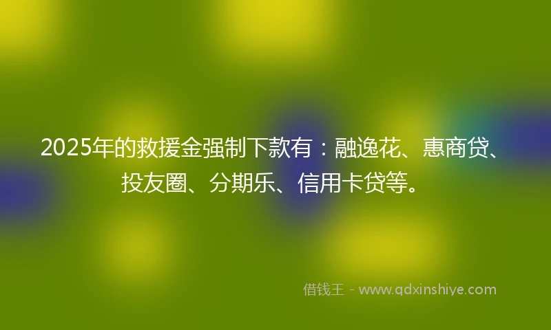 2025年的救援金强制下款有：融逸花、惠商贷、投友圈、分期乐、信用卡贷等。