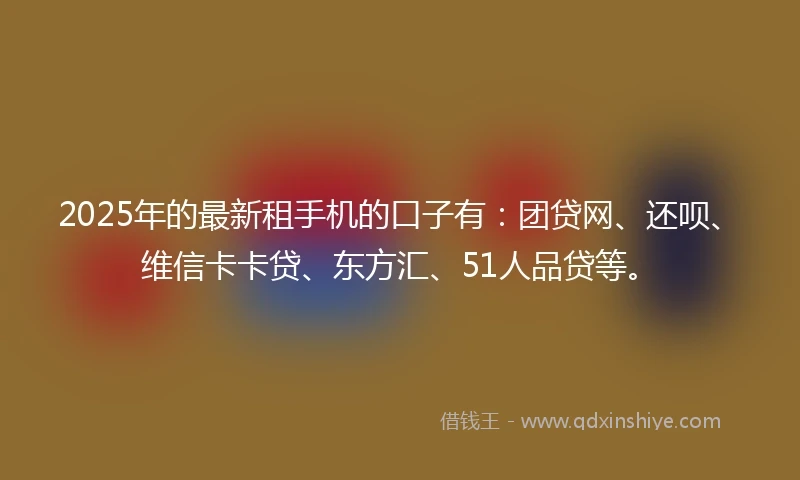 2025年的最新租手机的口子有：团贷网、还呗、维信卡卡贷、东方汇、51人品贷等。