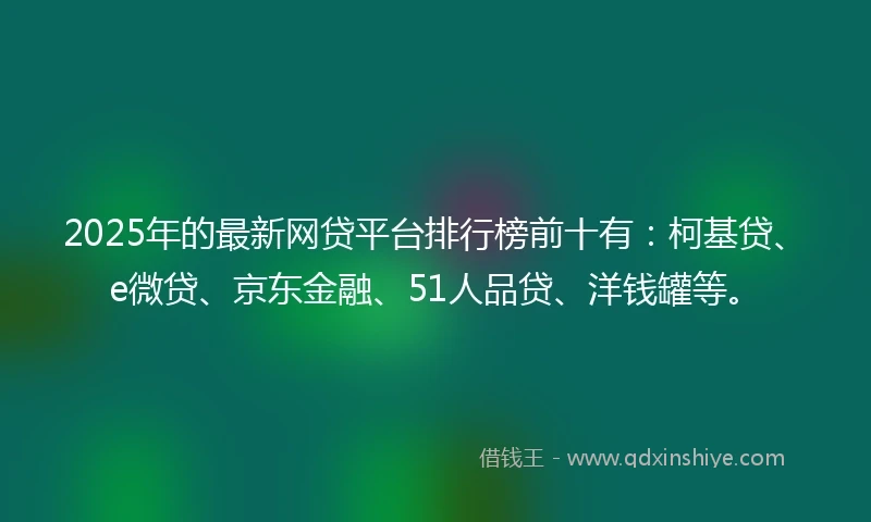 2025年的最新网贷平台排行榜前十有：柯基贷、e微贷、京东金融、51人品贷、洋钱罐等。