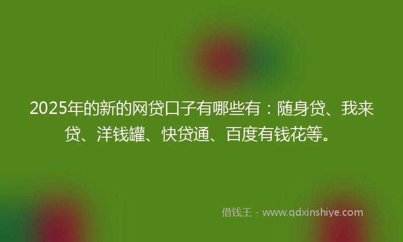 2025年的新的网贷口子有哪些有：随身贷、我来贷、洋钱罐、快贷通、百度有钱花等。