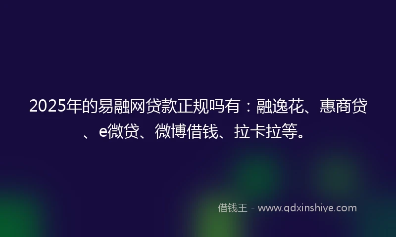 2025年的易融网贷款正规吗有：融逸花、惠商贷、e微贷、微博借钱、拉卡拉等。