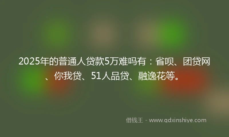 2025年的普通人贷款5万难吗有：省呗、团贷网、你我贷、51人品贷、融逸花等。