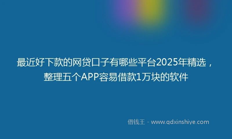 最近好下款的网贷口子有哪些平台2025年精选，整理五个APP容易借款1万块的软件