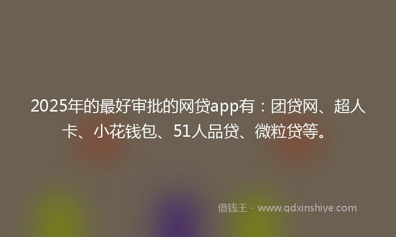 2025年的最好审批的网贷app有：团贷网、超人卡、小花钱包、51人品贷、微粒贷等。