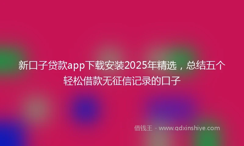新口子贷款app下载安装2025年精选，总结五个轻松借款无征信记录的口子