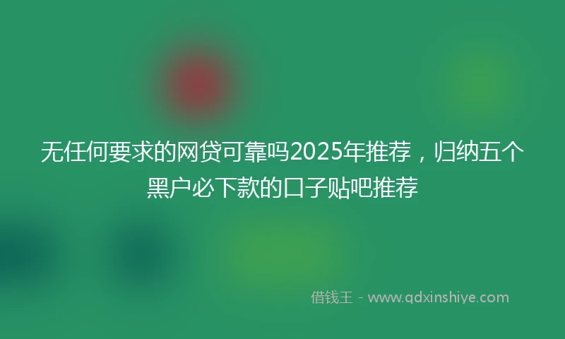 无任何要求的网贷可靠吗2025年推荐，归纳五个黑户必下款的口子贴吧推荐