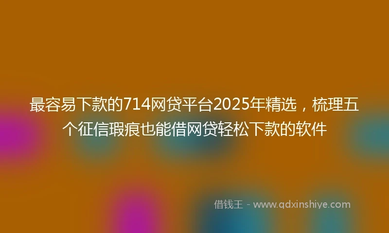 最容易下款的714网贷平台2025年精选，梳理五个征信瑕疵也能借网贷轻松下款的软件
