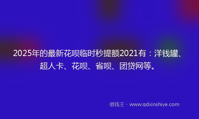 2025年的最新花呗临时秒提额2021有：洋钱罐、超人卡、花呗、省呗、团贷网等。