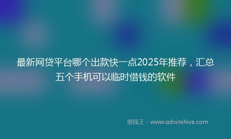 最新网贷平台哪个出款快一点2025年推荐，汇总五个手机可以临时借钱的软件