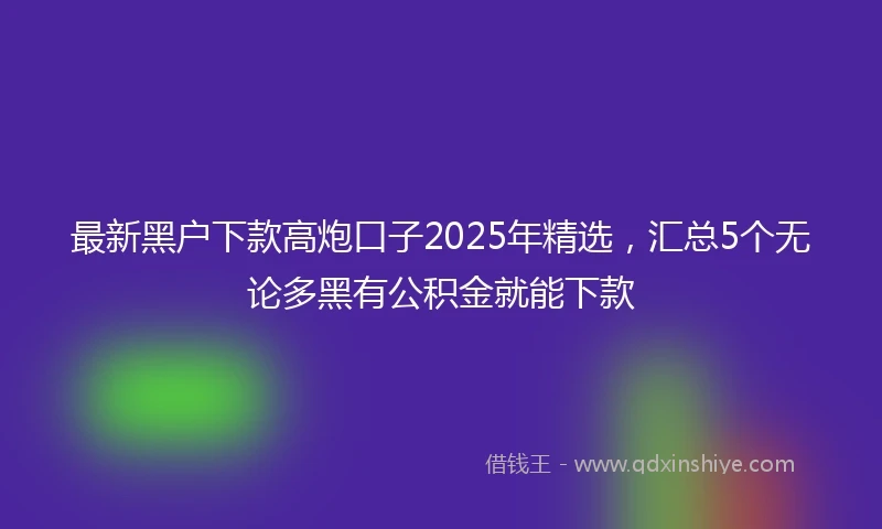 最新黑户下款高炮口子2025年精选，汇总5个无论多黑有公积金就能下款