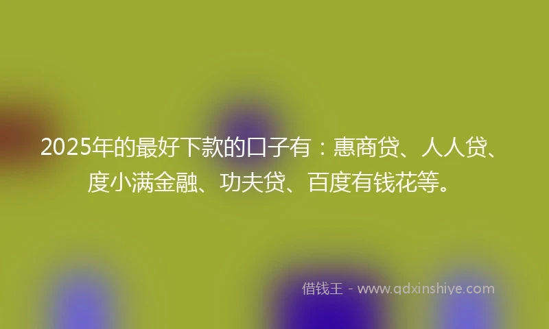 2025年的最好下款的口子有：惠商贷、人人贷、度小满金融、功夫贷、百度有钱花等。