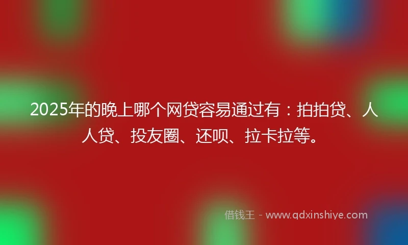 2025年的晚上哪个网贷容易通过有：拍拍贷、人人贷、投友圈、还呗、拉卡拉等。