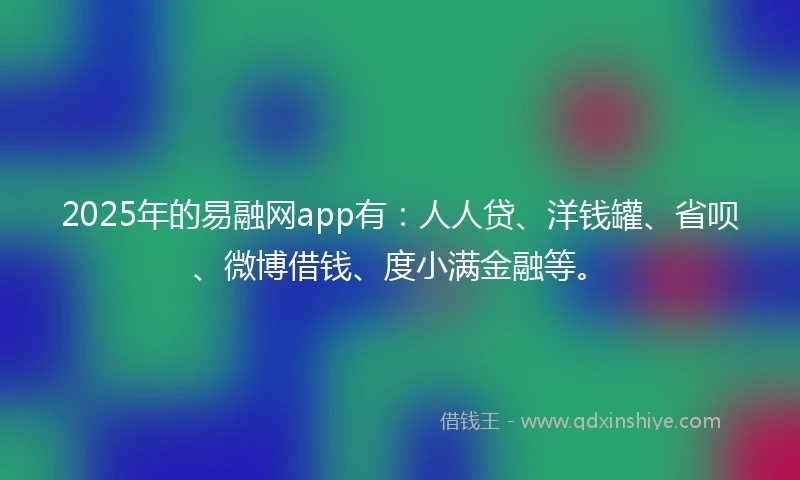 2025年的易融网app有：人人贷、洋钱罐、省呗、微博借钱、度小满金融等。