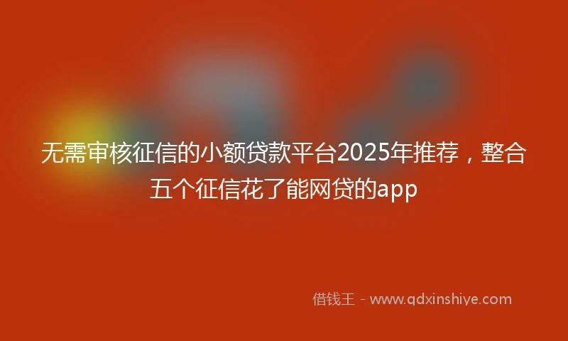 无需审核征信的小额贷款平台2025年推荐，整合五个征信花了能网贷的app
